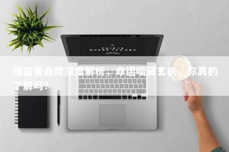 陆雨萱命理深度解析，命运暗藏玄机，你真的了解吗？