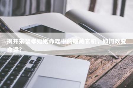 揭开宋智孝婚姻命理中的暗藏玄机，如何改变命运？