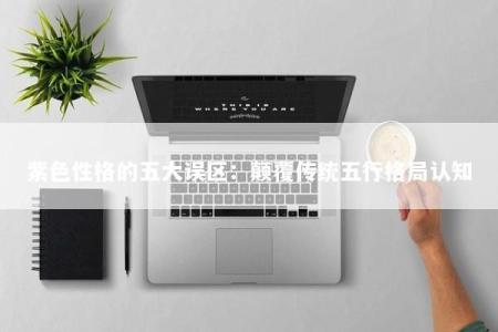 紫色性格的五大误区:颠覆传统五行格局认知