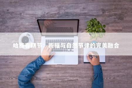 哈族春耕节：祈福与自然节律的完美融合