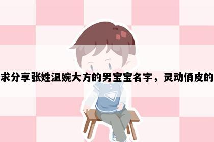 求分享张姓温婉大方的男宝宝名字，灵动俏皮的