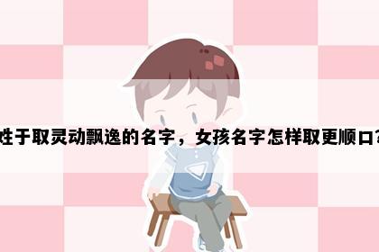 姓于取灵动飘逸的名字，女孩名字怎样取更顺口？