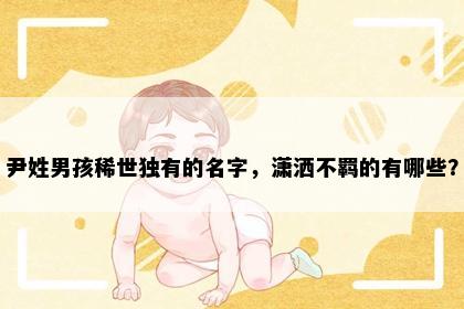 尹姓男孩稀世独有的名字，潇洒不羁的有哪些？