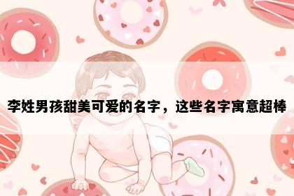 李姓男孩甜美可爱的名字，这些名字寓意超棒