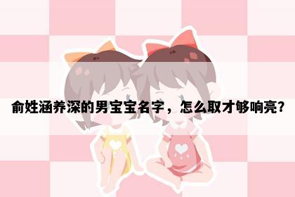 俞姓涵养深的男宝宝名字，怎么取才够响亮？