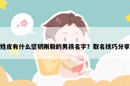 姓皮有什么坚韧刚毅的男孩名字？取名技巧分享
