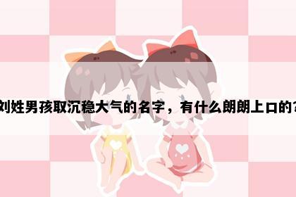 刘姓男孩取沉稳大气的名字，有什么朗朗上口的？