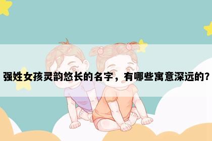 强姓女孩灵韵悠长的名字，有哪些寓意深远的？