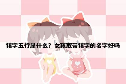 镇字五行属什么？女孩取带镇字的名字好吗