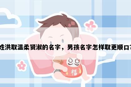 姓洪取温柔贤淑的名字，男孩名字怎样取更顺口？
