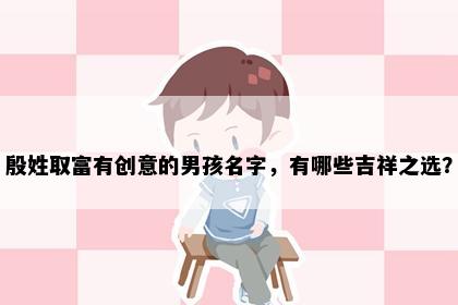 殷姓取富有创意的男孩名字，有哪些吉祥之选？