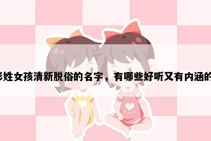 彭姓女孩清新脱俗的名字，有哪些好听又有内涵的？