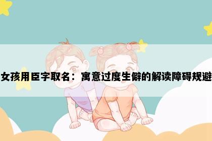 女孩用臣字取名：寓意过度生僻的解读障碍规避