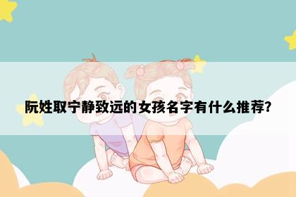 阮姓取宁静致远的女孩名字有什么推荐？