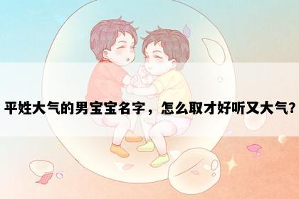 平姓大气的男宝宝名字，怎么取才好听又大气？