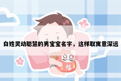 白姓灵动聪慧的男宝宝名字，这样取寓意深远