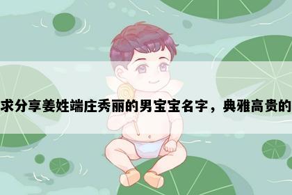 求分享姜姓端庄秀丽的男宝宝名字，典雅高贵的