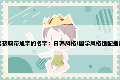 男孩取带旭字的名字：日韩风格/国学风格适配指南