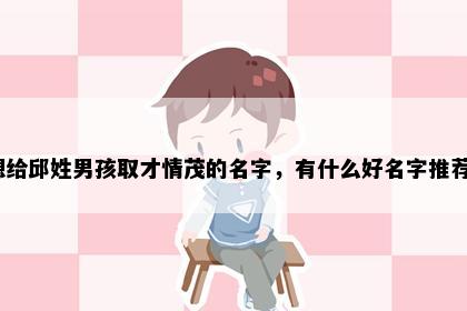 想给邱姓男孩取才情茂的名字，有什么好名字推荐？