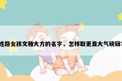 姓路女孩文雅大方的名字，怎样取更显大气磅礴？