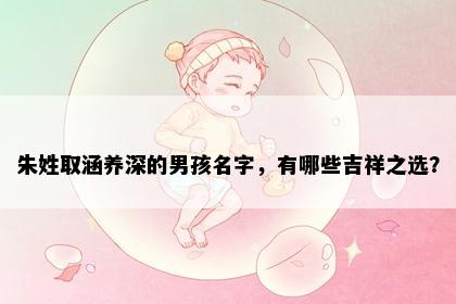 朱姓取涵养深的男孩名字，有哪些吉祥之选？