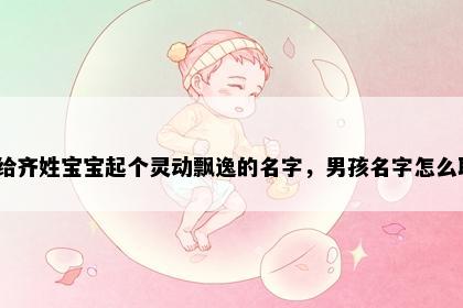 想给齐姓宝宝起个灵动飘逸的名字，男孩名字怎么取？