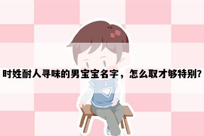 时姓耐人寻味的男宝宝名字，怎么取才够特别？