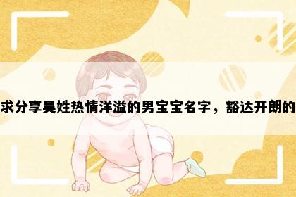 求分享吴姓热情洋溢的男宝宝名字，豁达开朗的
