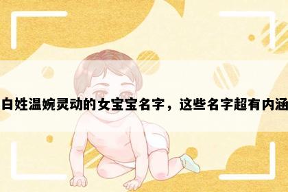 白姓温婉灵动的女宝宝名字，这些名字超有内涵