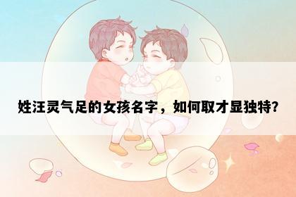 姓汪灵气足的女孩名字，如何取才显独特？
