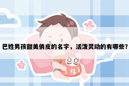巴姓男孩甜美俏皮的名字，活泼灵动的有哪些？