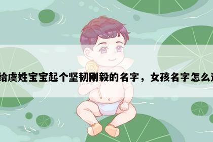 想给虞姓宝宝起个坚韧刚毅的名字，女孩名字怎么选？