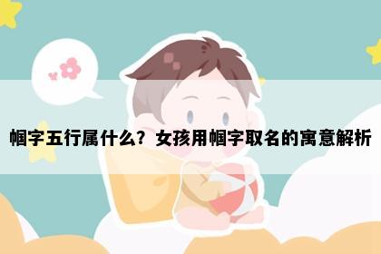帼字五行属什么？女孩用帼字取名的寓意解析