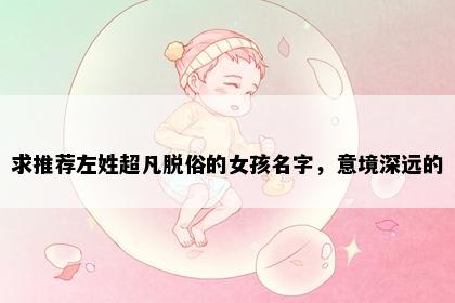 求推荐左姓超凡脱俗的女孩名字，意境深远的