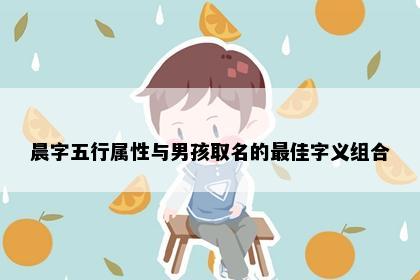 晨字五行属性与男孩取名的最佳字义组合