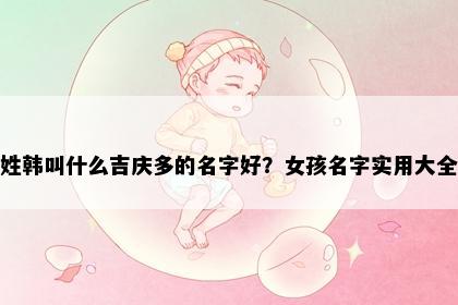 姓韩叫什么吉庆多的名字好？女孩名字实用大全