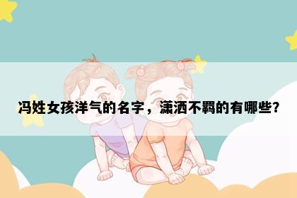 冯姓女孩洋气的名字，潇洒不羁的有哪些？