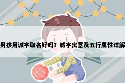 男孩用诚字取名好吗？诚字寓意及五行属性详解