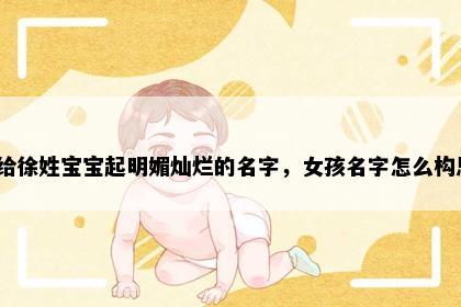 想给徐姓宝宝起明媚灿烂的名字，女孩名字怎么构思？