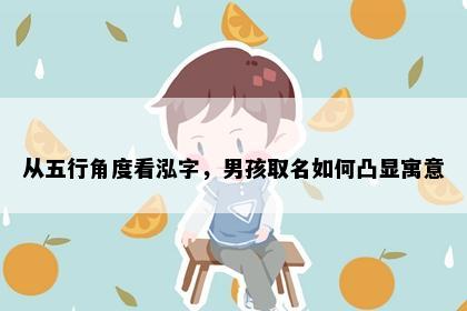 从五行角度看泓字，男孩取名如何凸显寓意