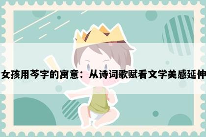 女孩用芩字的寓意：从诗词歌赋看文学美感延伸