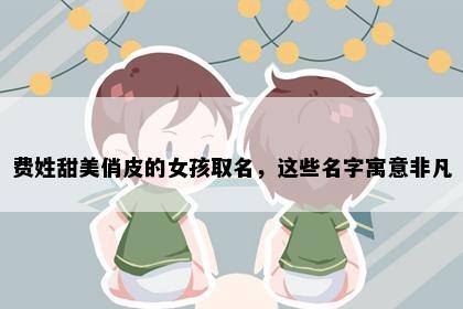 费姓甜美俏皮的女孩取名，这些名字寓意非凡