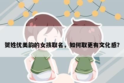 贺姓优美韵的女孩取名，如何取更有文化感？
