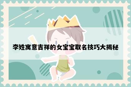 李姓寓意吉祥的女宝宝取名技巧大揭秘
