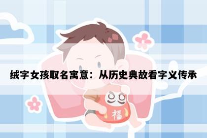 绒字女孩取名寓意：从历史典故看字义传承
