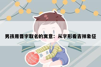 男孩用晋字取名的寓意：从字形看吉祥象征