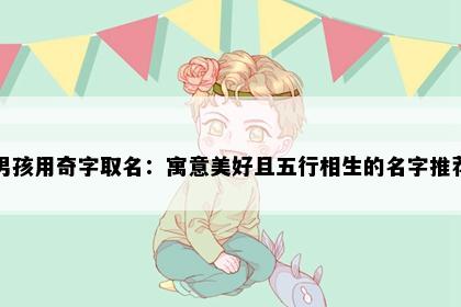 男孩用奇字取名：寓意美好且五行相生的名字推荐