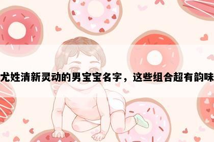 尤姓清新灵动的男宝宝名字，这些组合超有韵味