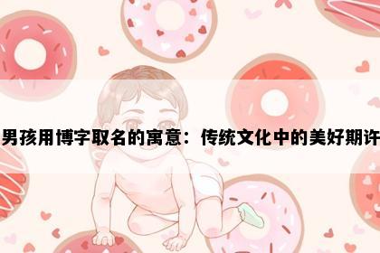 男孩用博字取名的寓意:传统文化中的美好期许