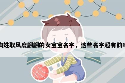陶姓取风度翩翩的女宝宝名字，这些名字超有韵味